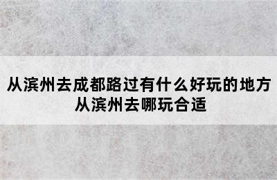 从滨州去成都路过有什么好玩的地方 从滨州去哪玩合适